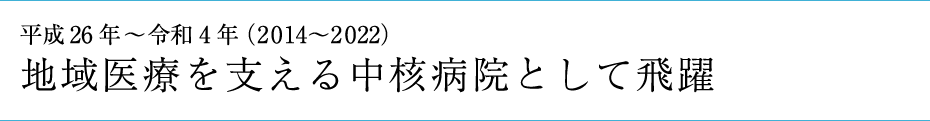 平成26年〜令和4年（2014〜2022）「地域医療を支える中核病院として飛躍」