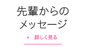 先輩からのメッセージ 詳しく見る