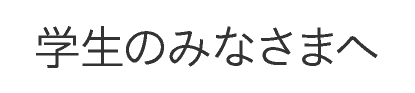 学生のみなさまへ