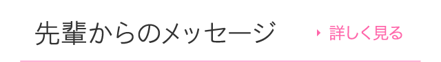 先輩からのメッセージ 詳しく見る