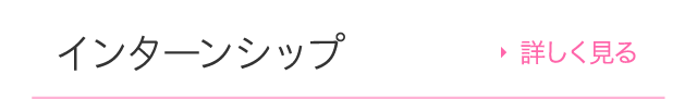 インターンシップ 詳しく見る